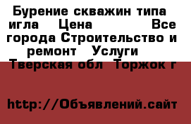 Бурение скважин типа “игла“ › Цена ­ 13 000 - Все города Строительство и ремонт » Услуги   . Тверская обл.,Торжок г.